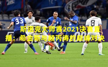 斯诺克大师赛2021决赛直播:希金斯与颜丙涛的巅峰对决