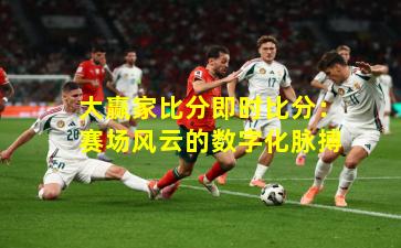 大赢家比分即时比分:赛场风云的数字化脉搏