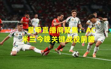 意甲直播间聚焦：AC米兰今晚关键战役前瞻