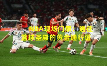 NBA现场门票:通往篮球圣殿的黄金通行证