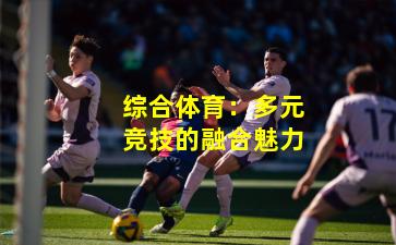 综合体育：多元竞技的融合魅力
