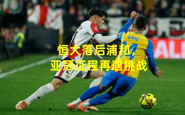 恒大落后浦和，亚冠征程再遇挑战