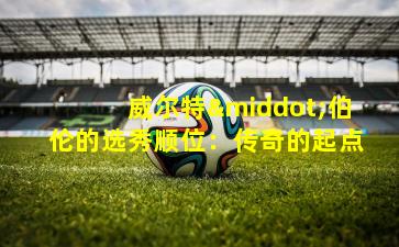 威尔特·伯伦的选秀顺位：传奇的起点