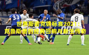 世界斯诺克锦标赛2021：克鲁斯堡的经典回响与新生传奇