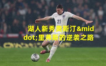 湖人新秀奥斯汀·里弗斯的逆袭之路