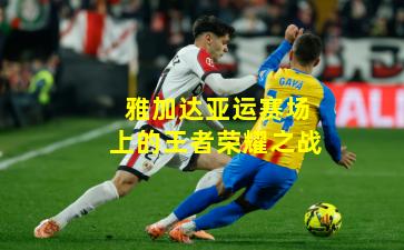 雅加达亚运赛场上的王者荣耀之战